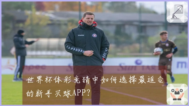 世界杯体彩竞猜中如何选择最适合的新手买球APP？