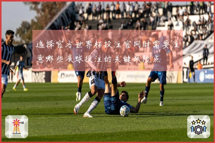 选择官方世界杯投注官网时需要注意哪些滚球投注的关键风险点
