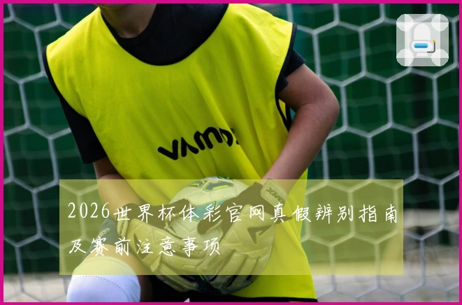 2026世界杯体彩官网真假辨别指南及赛前注意事项