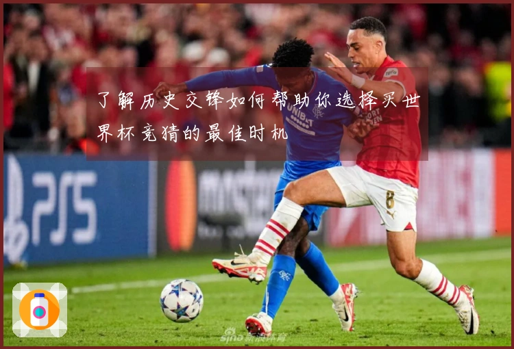 了解历史交锋如何帮助你选择买世界杯竞猜的最佳时机