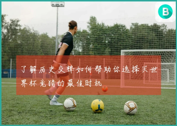 了解历史交锋如何帮助你选择买世界杯竞猜的最佳时机