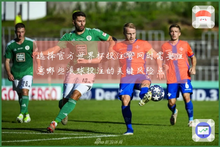 选择官方世界杯投注官网时需要注意哪些滚球投注的关键风险点